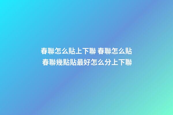 春聯怎么貼上下聯 春聯怎么貼 春聯幾點貼最好怎么分上下聯